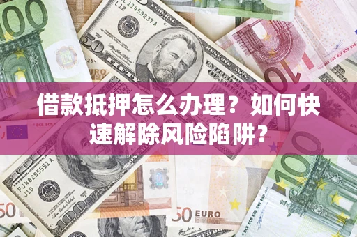 武汉借款抵押怎么办理？如何快速解除风险陷阱？