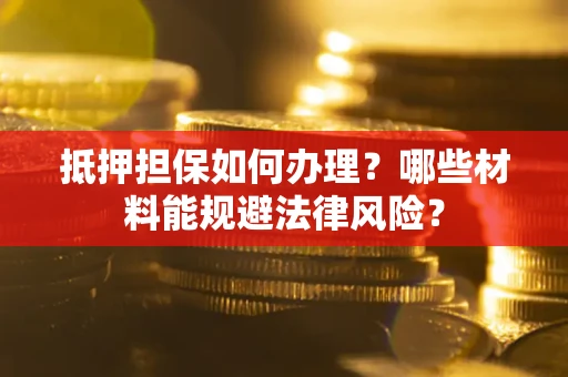 武汉抵押担保如何办理？哪些材料能规避法律风险？