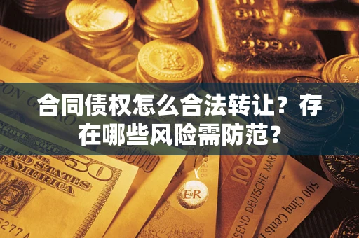 武汉合同债权怎么合法转让？存在哪些风险需防范？