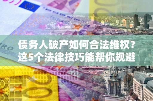武汉债务人破产如何合法维权？这5个法律技巧能帮你规避风险