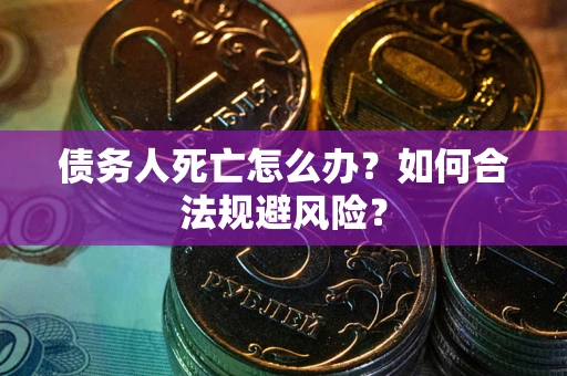 武汉债务人死亡怎么办？如何合法规避风险？