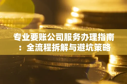 武汉专业要账公司服务办理指南：全流程拆解与避坑策略