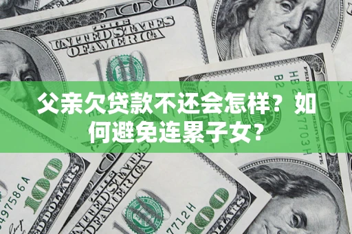 武汉父亲欠贷款不还会怎样？如何避免连累子女？