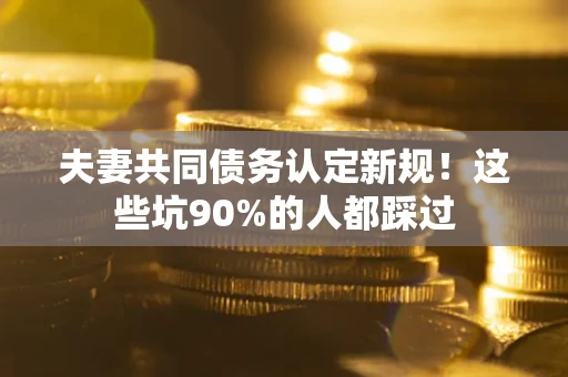 武汉夫妻共同债务认定新规！这些坑90%的人都踩过