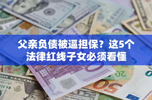 武汉父亲负债被逼担保？这5个法律红线子女必须看懂