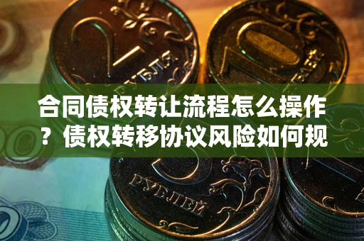 武汉合同债权转让流程怎么操作？债权转移协议风险如何规避？