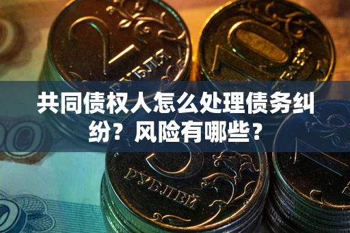 武汉共同债权人怎么处理债务纠纷？风险有哪些？