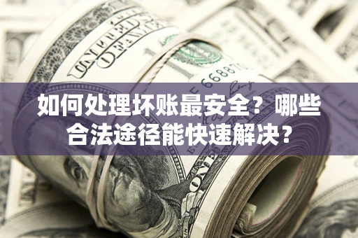 武汉如何处理坏账最安全？哪些合法途径能快速解决？
