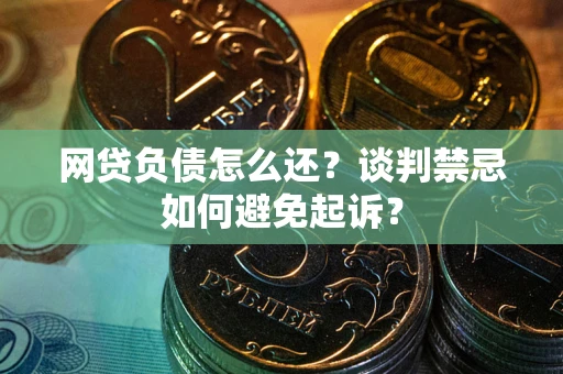 武汉网贷负债怎么还？谈判禁忌如何避免起诉？