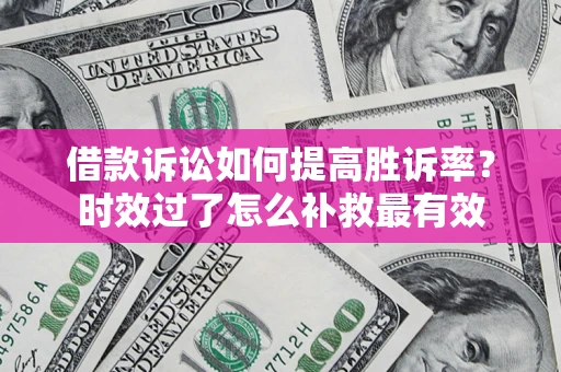 武汉借款诉讼如何提高胜诉率？时效过了怎么补救最有效