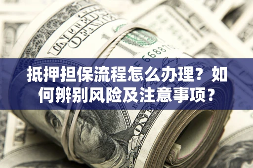 武汉抵押担保流程怎么办理？如何辨别风险及注意事项？