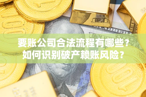 武汉要账公司合法流程有哪些？如何识别破产赖账风险？