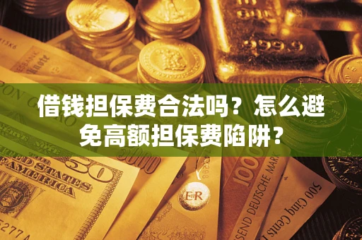 武汉借钱担保费合法吗？怎么避免高额担保费陷阱？