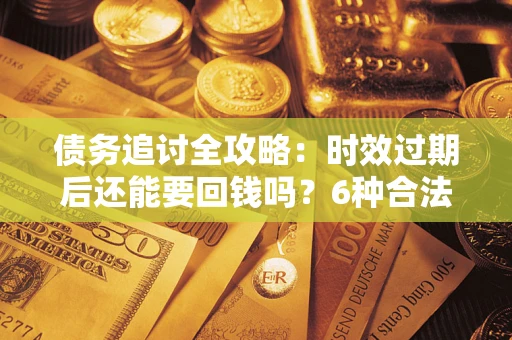 武汉债务追讨全攻略：时效过期后还能要回钱吗？6种合法手段助你维权