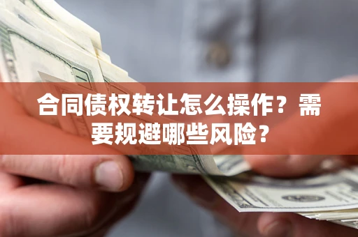 武汉合同债权转让怎么操作？需要规避哪些风险？