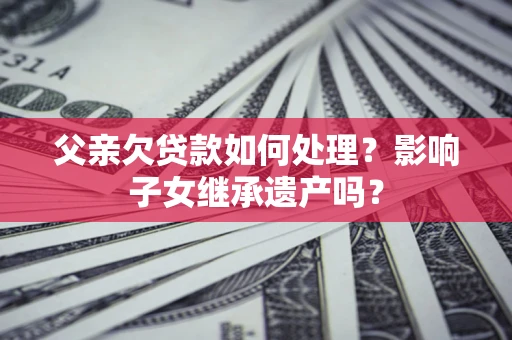 武汉父亲欠贷款如何处理?影响子女继承遗产吗? 武汉父亲欠贷款如何处理?影响子女继承遗产吗?
