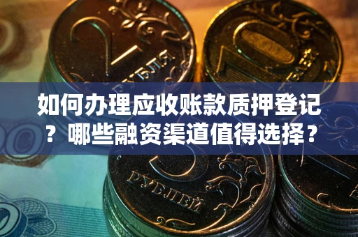 武汉如何办理应收账款质押登记？哪些融资渠道值得选择？