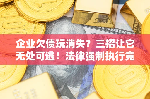 武汉企业欠债玩消失？三招让它无处可逃！法律强制执行竟比讨债公司还狠？