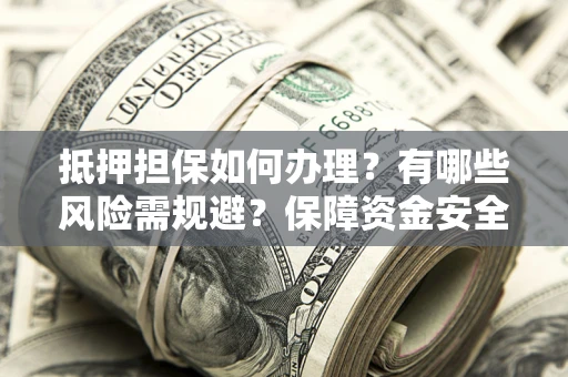 武汉抵押担保如何办理？有哪些风险需规避？保障资金安全