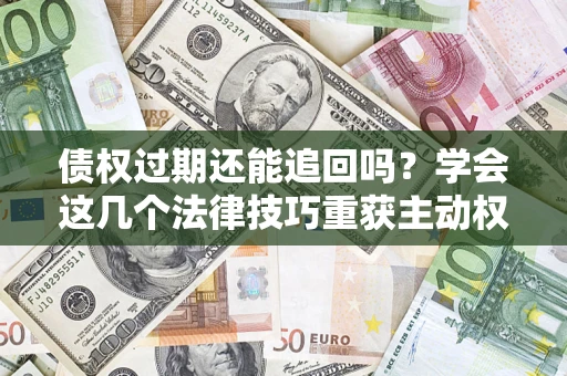 武汉债权过期还能追回吗？学会这几个法律技巧重获主动权