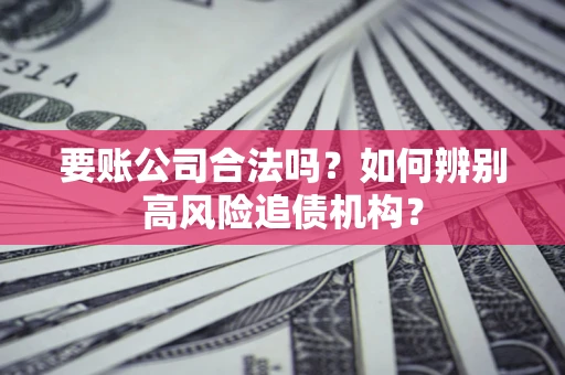 武汉要账公司合法吗？如何辨别高风险追债机构？