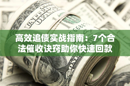 武汉高效追债实战指南：7个合法催收诀窍助你快速回款