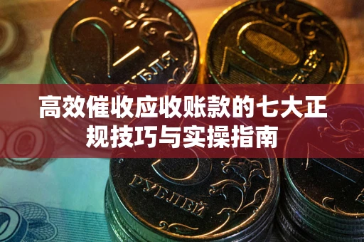 武汉高效催收应收账款的七大正规技巧与实操指南