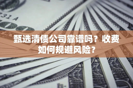 武汉甄选清债公司靠谱吗？收费如何规避风险？