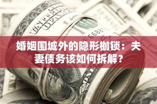 武汉婚姻围城外的隐形枷锁：夫妻债务该如何拆解？