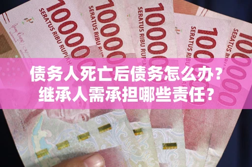 武汉债务人死亡后债务怎么办？继承人需承担哪些责任？