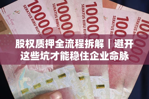 武汉股权质押全流程拆解｜避开这些坑才能稳住企业命脉