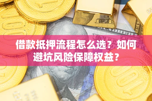 武汉借款抵押流程怎么选？如何避坑风险保障权益？