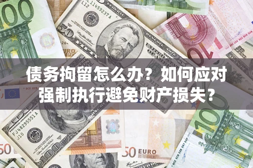 武汉债务拘留怎么办？如何应对强制执行避免财产损失？