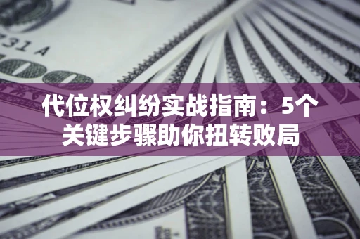 武汉代位权纠纷实战指南：5个关键步骤助你扭转败局