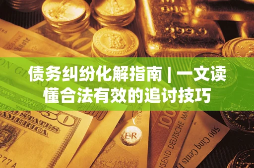 武汉债务纠纷化解指南 | 一文读懂合法有效的追讨技巧