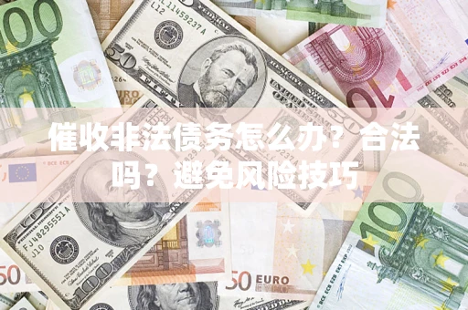 武汉催收非法债务怎么办？合法吗？避免风险技巧