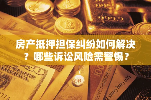武汉房产抵押担保纠纷如何解决？哪些诉讼风险需警惕？