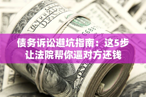 武汉债务诉讼避坑指南：这5步让法院帮你逼对方还钱