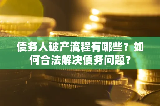 武汉债务人破产流程有哪些？如何合法解决债务问题？
