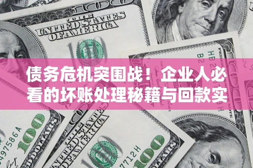 武汉债务危机突围战！企业人必看的坏账处理秘籍与回款实战指南