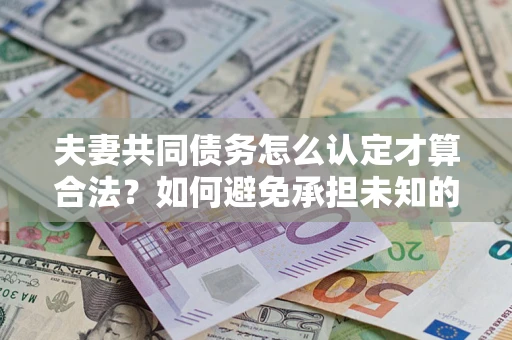 武汉夫妻共同债务怎么认定才算合法？如何避免承担未知的债务风险？