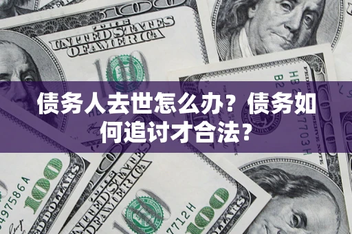 武汉债务人去世怎么办？债务如何追讨才合法？