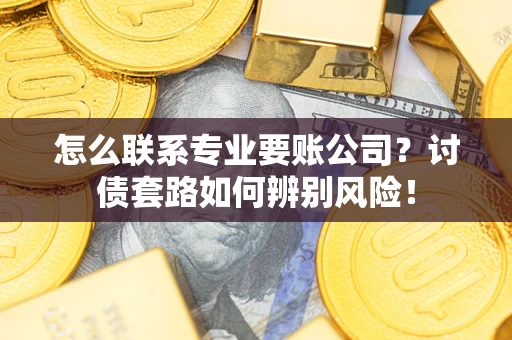 武汉怎么联系专业要账公司？讨债套路如何辨别风险！
