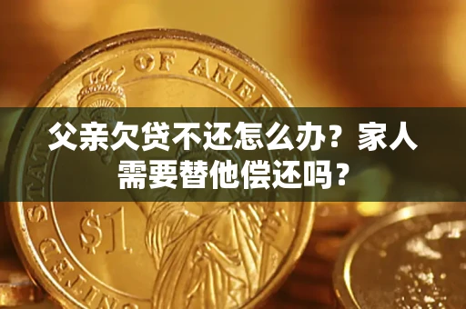 武汉父亲欠贷不还怎么办？家人需要替他偿还吗？