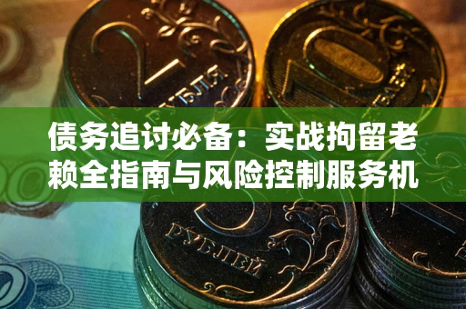 武汉债务追讨必备：实战拘留老赖全指南与风险控制服务机构推荐