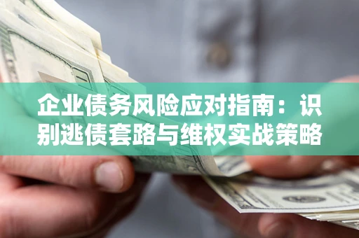 武汉企业债务风险应对指南：识别逃债套路与维权实战策略