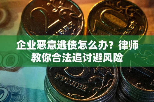 武汉企业恶意逃债怎么办？律师教你合法追讨避风险