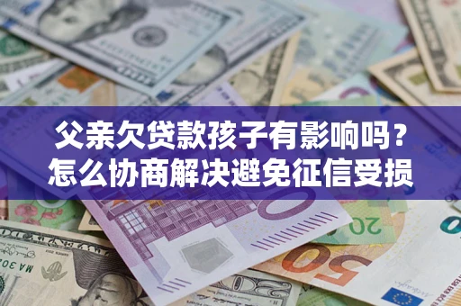 武汉父亲欠贷款孩子有影响吗？怎么协商解决避免征信受损？
