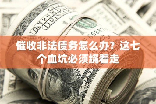 武汉催收非法债务怎么办？这七个血坑必须绕着走