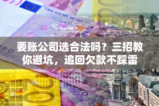 武汉要账公司选合法吗？三招教你避坑，追回欠款不踩雷